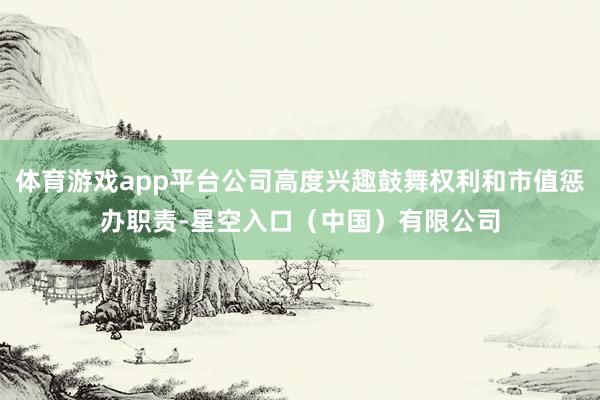 体育游戏app平台公司高度兴趣鼓舞权利和市值惩办职责-星空入口(中国)有限公司