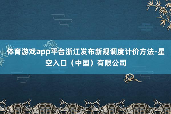 体育游戏app平台浙江发布新规调度计价方法-星空入口(中国)有限公司