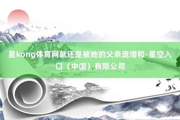 星kong体育网就还是被她的父亲庞增和-星空入口(中国)有限公司
