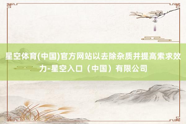 星空体育(中国)官方网站以去除杂质并提高索求效力-星空入口（中国）有限公司