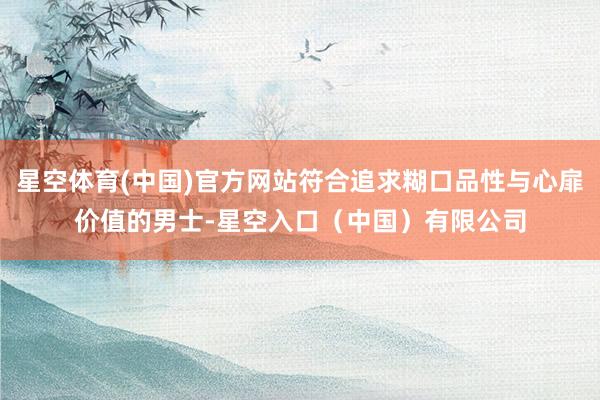 星空体育(中国)官方网站符合追求糊口品性与心扉价值的男士-星空入口（中国）有限公司