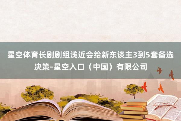 星空体育长剧剧组浅近会给新东谈主3到5套备选决策-星空入口（中国）有限公司