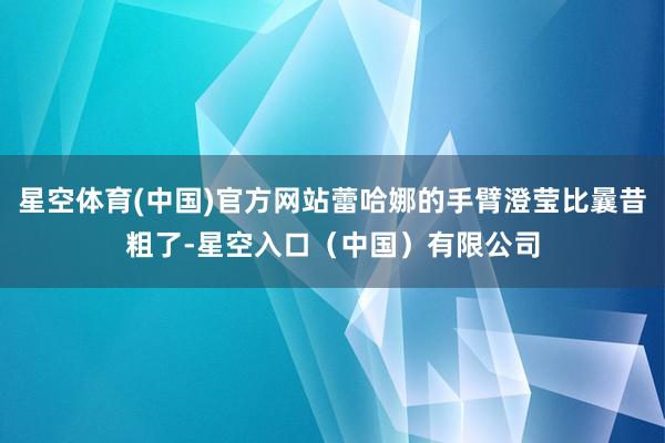 星空体育(中国)官方网站蕾哈娜的手臂澄莹比曩昔粗了-星空入口（中国）有限公司