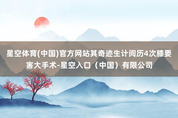 星空体育(中国)官方网站其奇迹生计阅历4次膝要害大手术-星空入口（中国）有限公司