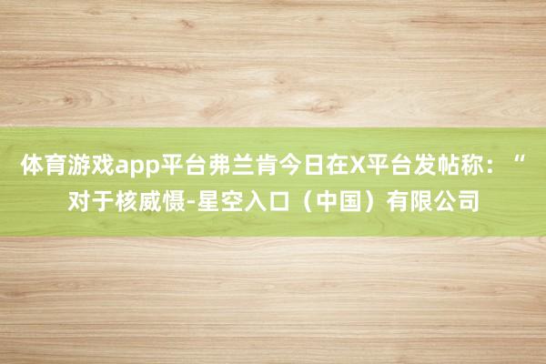 体育游戏app平台弗兰肯今日在X平台发帖称：“对于核威慑-星空入口（中国）有限公司