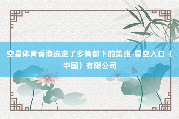 空星体育香港选定了多管都下的策略-星空入口（中国）有限公司