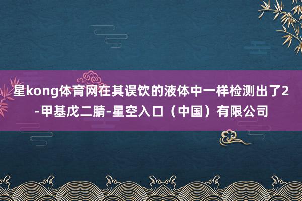 星kong体育网在其误饮的液体中一样检测出了2-甲基戊二腈-星空入口（中国）有限公司