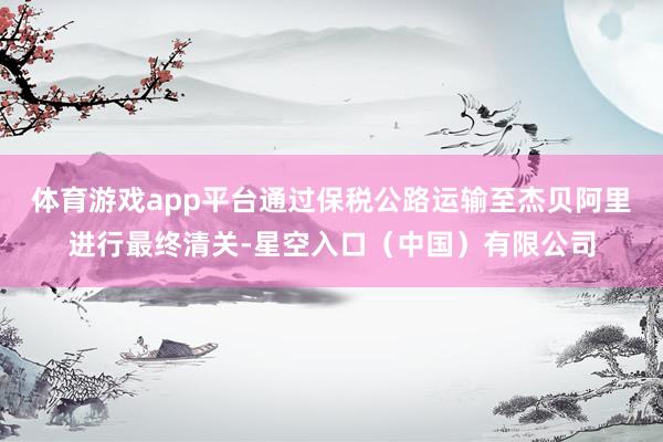 体育游戏app平台通过保税公路运输至杰贝阿里进行最终清关-星空入口（中国）有限公司